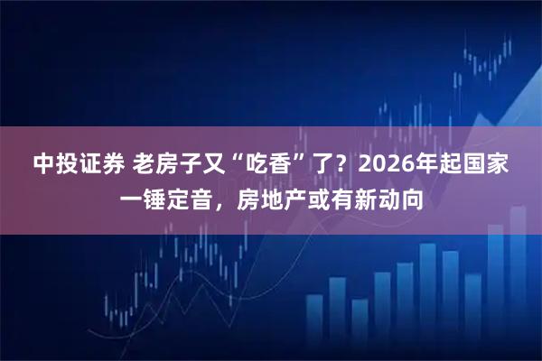 中投证券 老房子又“吃香”了？2026年起国家一锤定音，房地产或有新动向