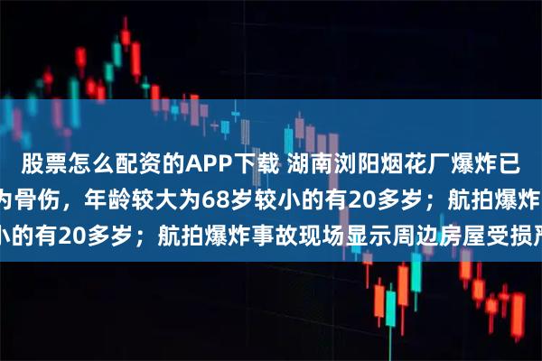 股票怎么配资的APP下载 湖南浏阳烟花厂爆炸已致21死61伤：伤员多为骨伤，年龄较大为68岁较小的有20多岁；航拍爆炸事故现场显示周边房屋受损严重