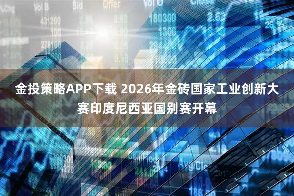 金投策略APP下载 2026年金砖国家工业创新大赛印度尼西亚国别赛开幕