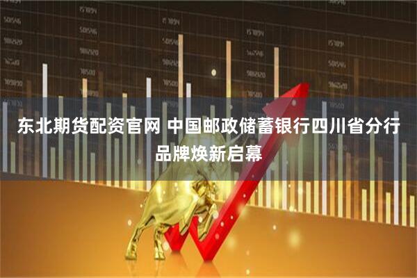 东北期货配资官网 中国邮政储蓄银行四川省分行品牌焕新启幕