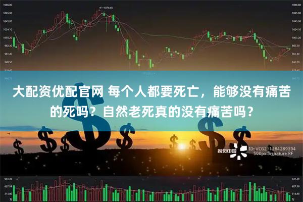 大配资优配官网 每个人都要死亡，能够没有痛苦的死吗？自然老死真的没有痛苦吗？