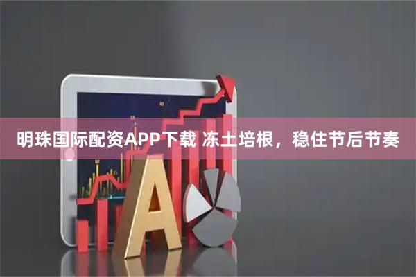 明珠国际配资APP下载 冻土培根，稳住节后节奏