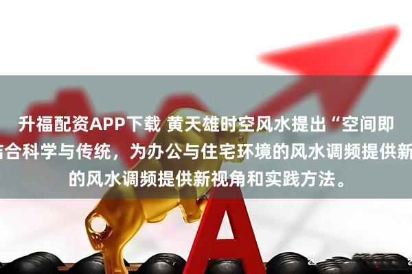 升福配资APP下载 黄天雄时空风水提出“空间即能量场”理念，结合科学与传统，为办公与住宅环境的风水调频提供新视角和实践方法。